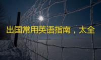 出国常用英语指南，太全了！必须收藏
，早晚用得上！